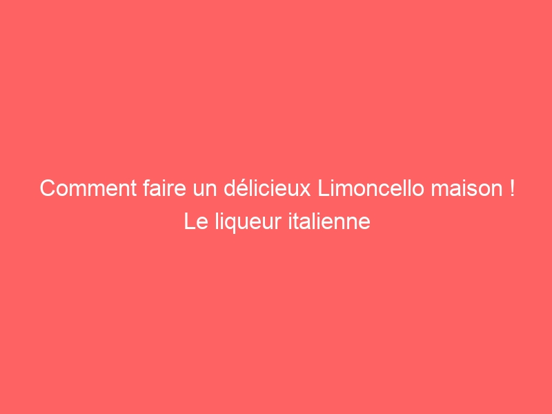 Comment faire un délicieux Limoncello maison ! Le liqueur italienne