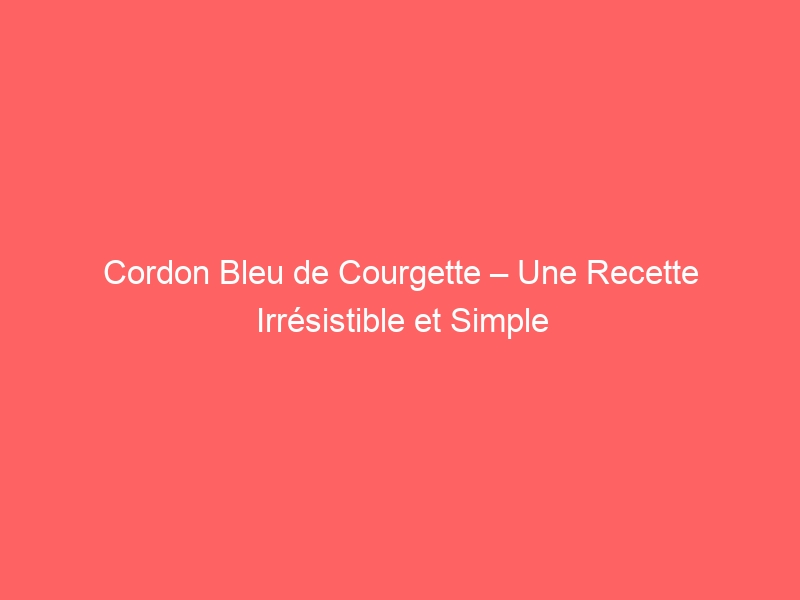 Cordon Bleu de Courgette – Une Recette Irrésistible et Simple