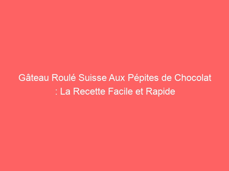 Gâteau Roulé Suisse Aux Pépites de Chocolat : La Recette Facile et Rapide