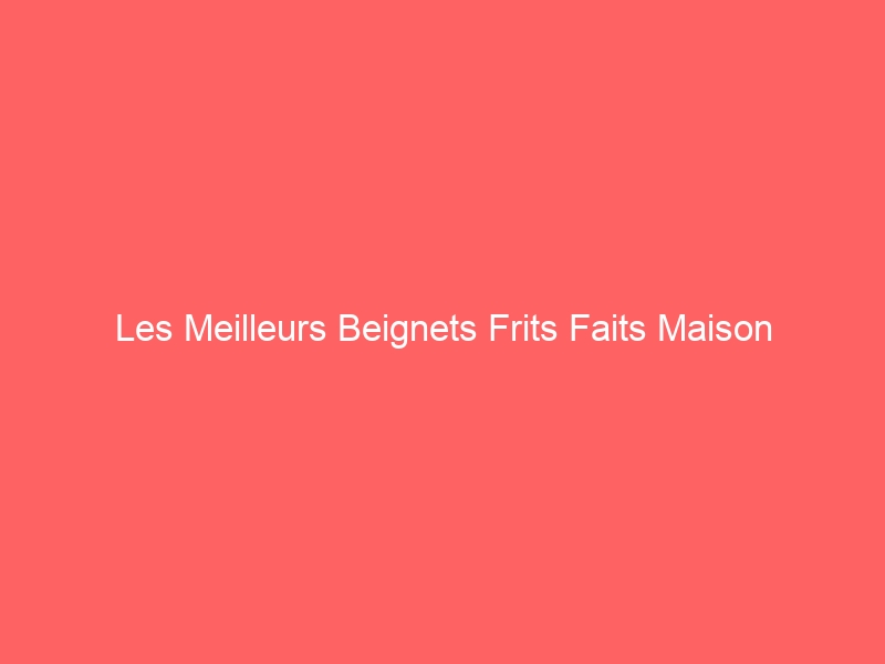 Les Meilleurs Beignets Frits Faits Maison