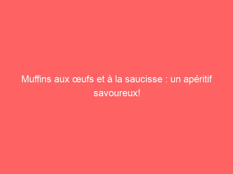 Muffins aux œufs et à la saucisse : un apéritif savoureux!